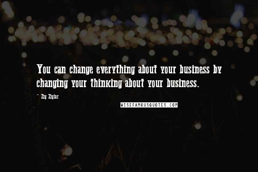 Zig Ziglar Quotes: You can change everything about your business by changing your thinking about your business.