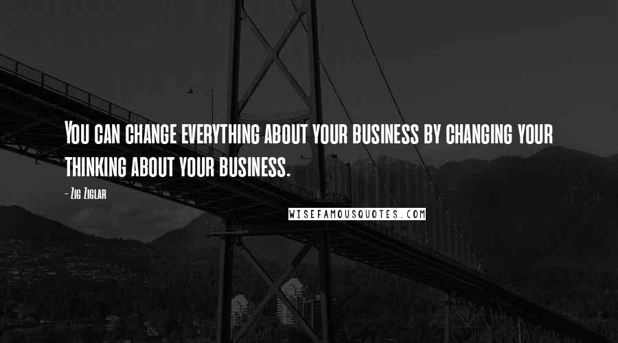 Zig Ziglar Quotes: You can change everything about your business by changing your thinking about your business.