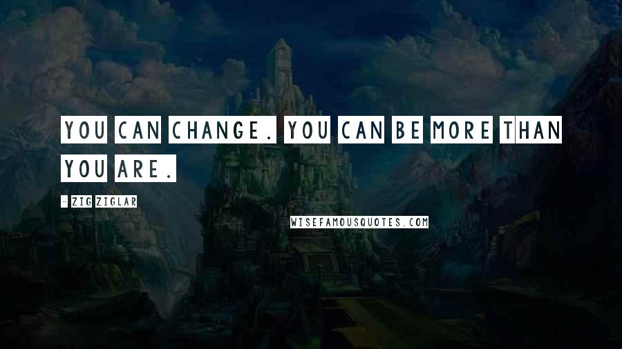 Zig Ziglar Quotes: You can change. You can be more than you are.