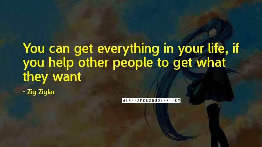 Zig Ziglar Quotes: You can get everything in your life, if you help other people to get what they want