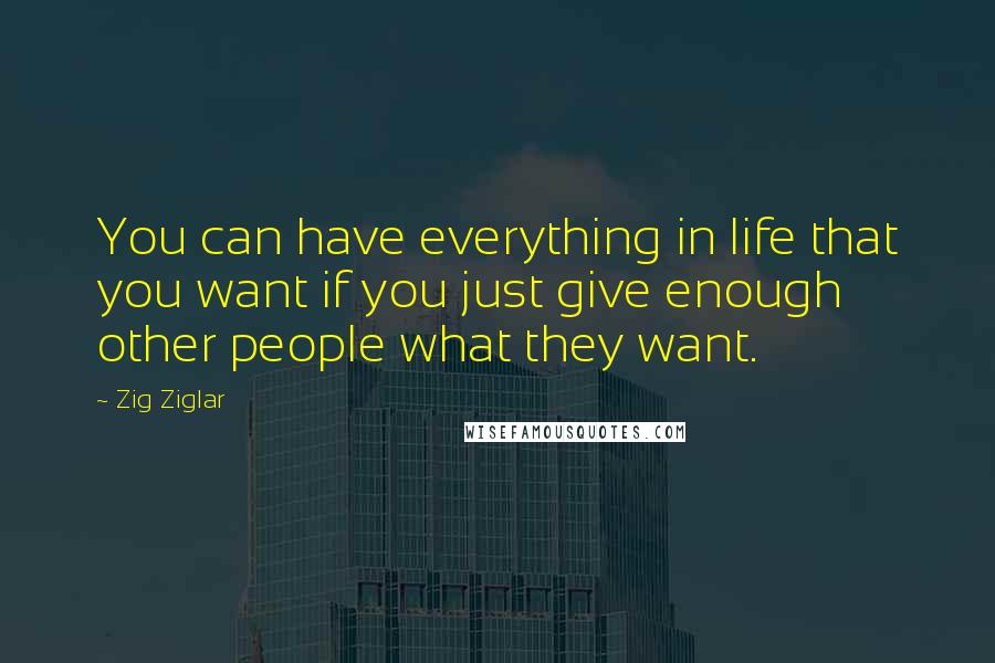 Zig Ziglar Quotes: You can have everything in life that you want if you just give enough other people what they want.