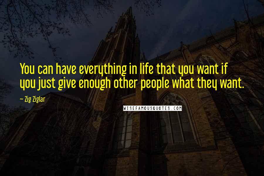 Zig Ziglar Quotes: You can have everything in life that you want if you just give enough other people what they want.