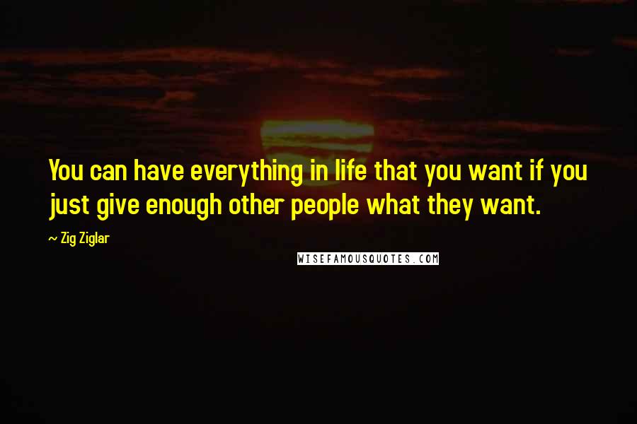 Zig Ziglar Quotes: You can have everything in life that you want if you just give enough other people what they want.