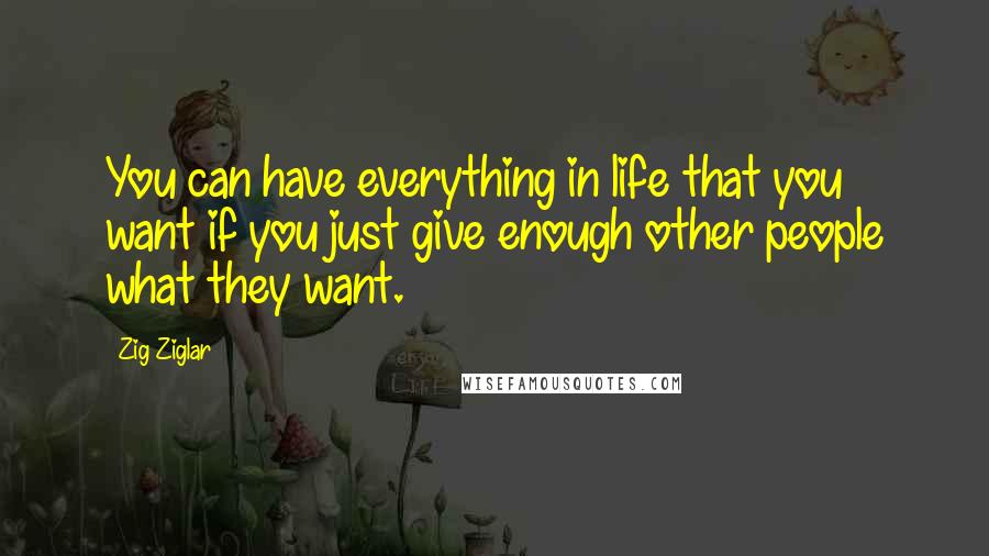 Zig Ziglar Quotes: You can have everything in life that you want if you just give enough other people what they want.