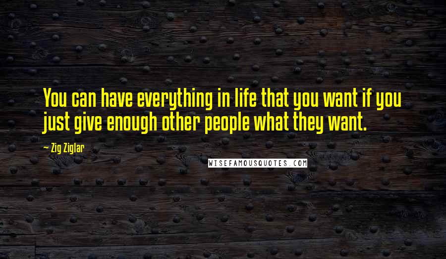 Zig Ziglar Quotes: You can have everything in life that you want if you just give enough other people what they want.