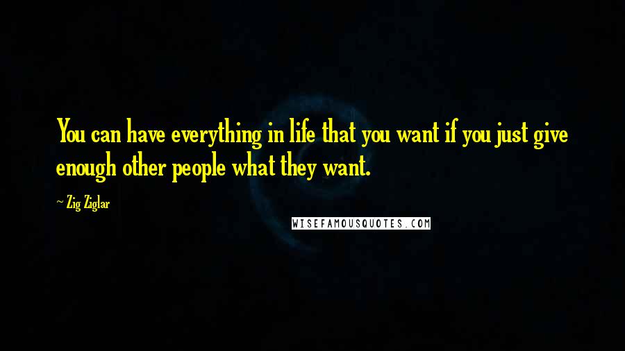 Zig Ziglar Quotes: You can have everything in life that you want if you just give enough other people what they want.