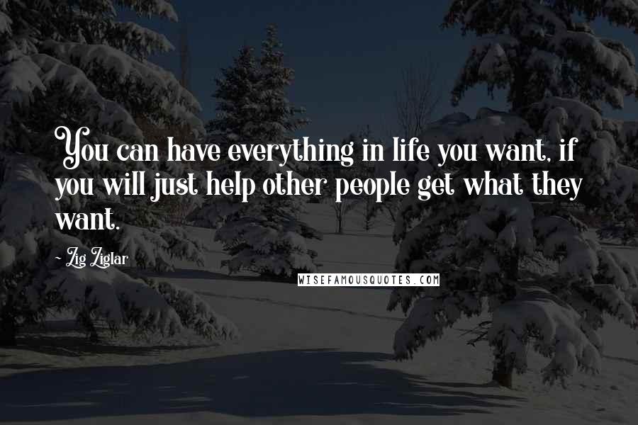 Zig Ziglar Quotes: You can have everything in life you want, if you will just help other people get what they want.