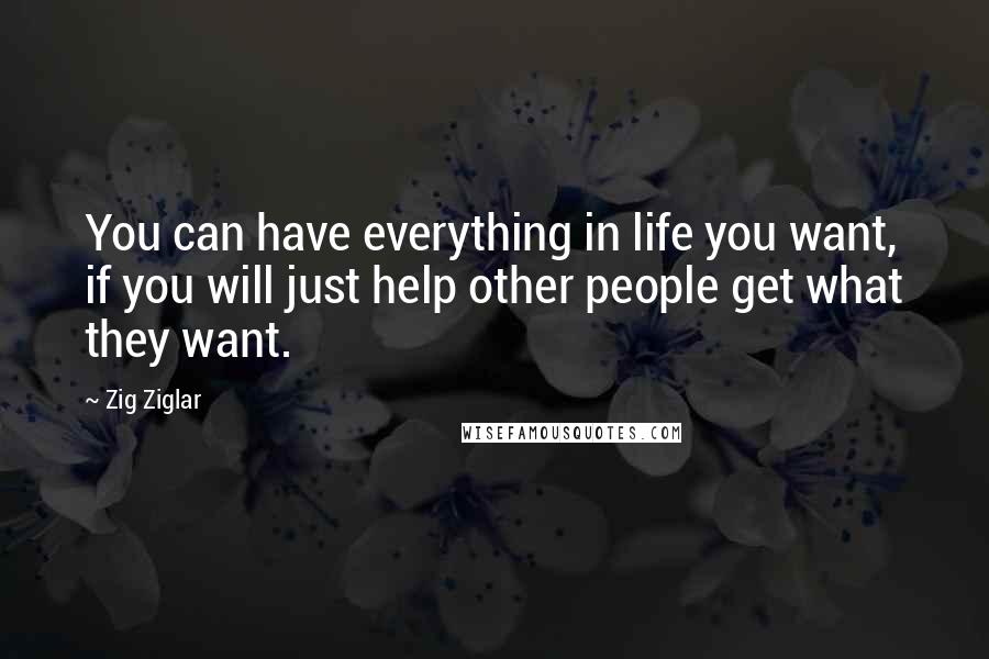 Zig Ziglar Quotes: You can have everything in life you want, if you will just help other people get what they want.