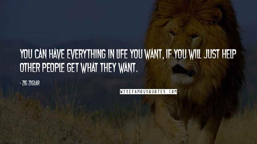 Zig Ziglar Quotes: You can have everything in life you want, if you will just help other people get what they want.