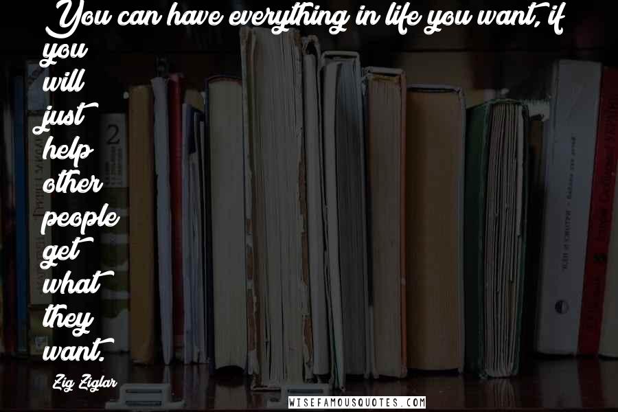 Zig Ziglar Quotes: You can have everything in life you want, if you will just help other people get what they want.