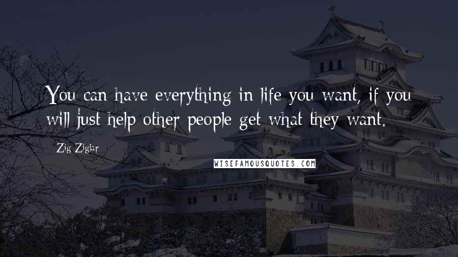 Zig Ziglar Quotes: You can have everything in life you want, if you will just help other people get what they want.