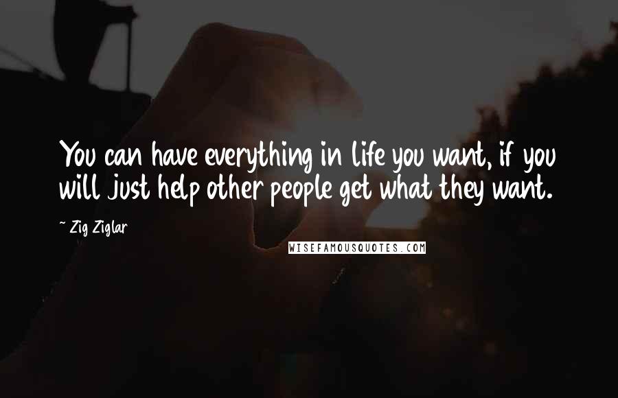 Zig Ziglar Quotes: You can have everything in life you want, if you will just help other people get what they want.