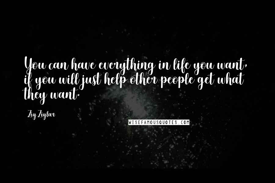 Zig Ziglar Quotes: You can have everything in life you want, if you will just help other people get what they want.