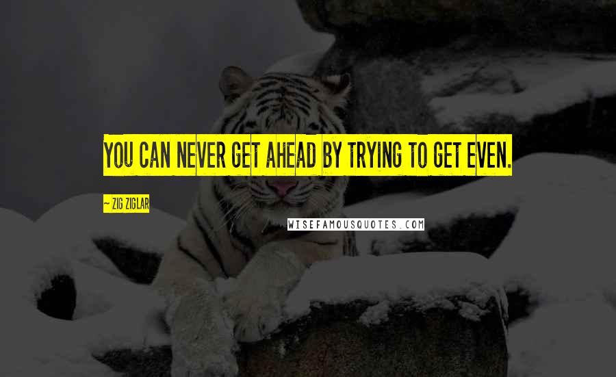 Zig Ziglar Quotes: You can never get ahead by trying to get even.