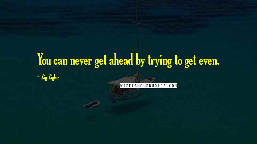 Zig Ziglar Quotes: You can never get ahead by trying to get even.