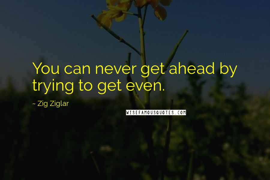 Zig Ziglar Quotes: You can never get ahead by trying to get even.