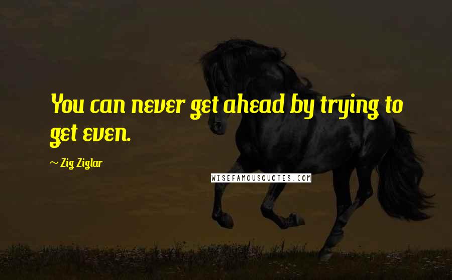 Zig Ziglar Quotes: You can never get ahead by trying to get even.