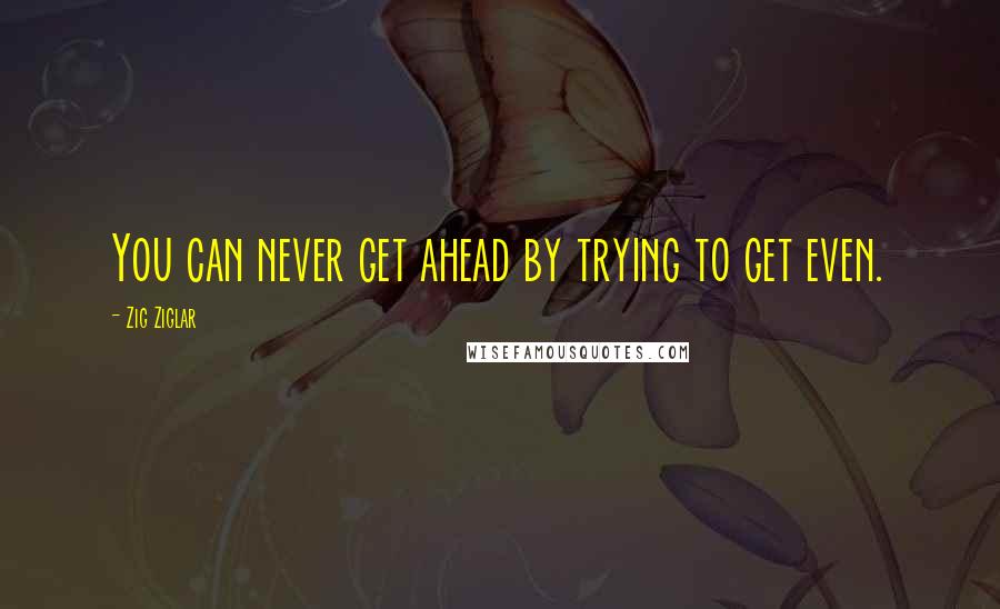 Zig Ziglar Quotes: You can never get ahead by trying to get even.