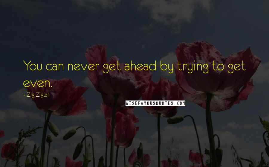 Zig Ziglar Quotes: You can never get ahead by trying to get even.