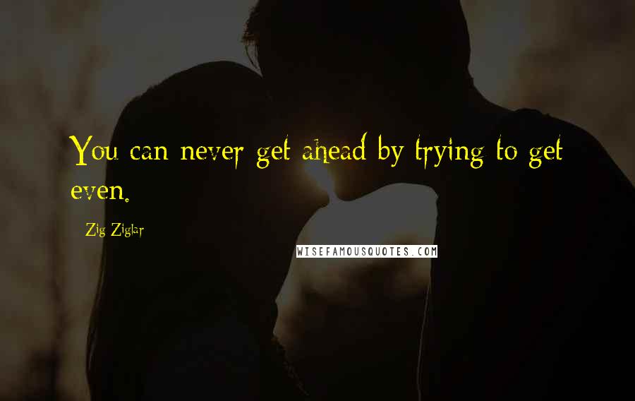 Zig Ziglar Quotes: You can never get ahead by trying to get even.