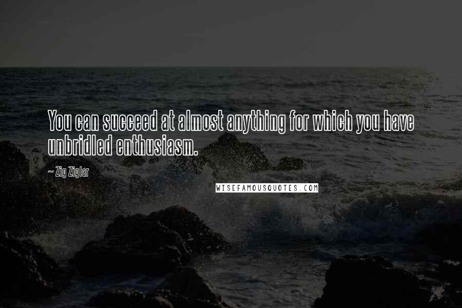 Zig Ziglar Quotes: You can succeed at almost anything for which you have unbridled enthusiasm.