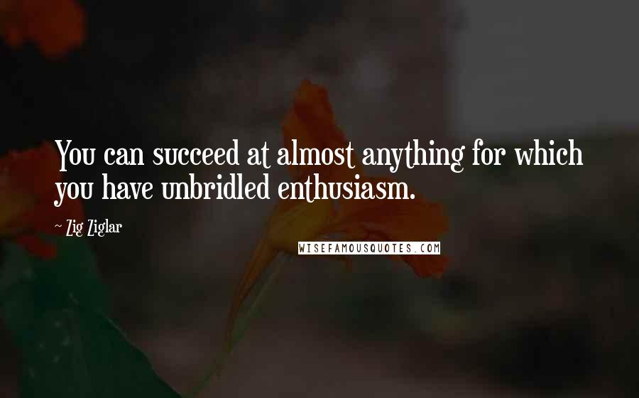 Zig Ziglar Quotes: You can succeed at almost anything for which you have unbridled enthusiasm.