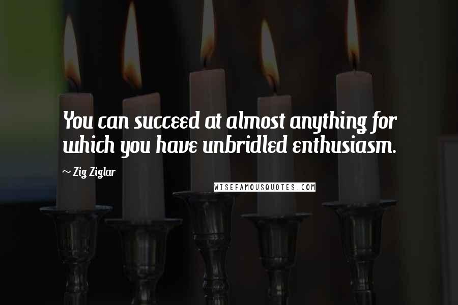 Zig Ziglar Quotes: You can succeed at almost anything for which you have unbridled enthusiasm.