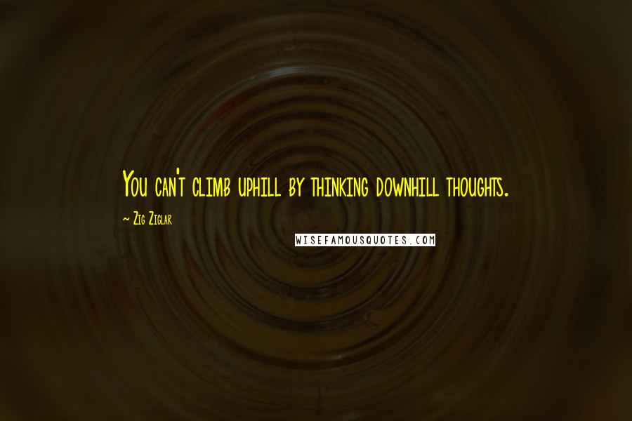 Zig Ziglar Quotes: You can't climb uphill by thinking downhill thoughts.