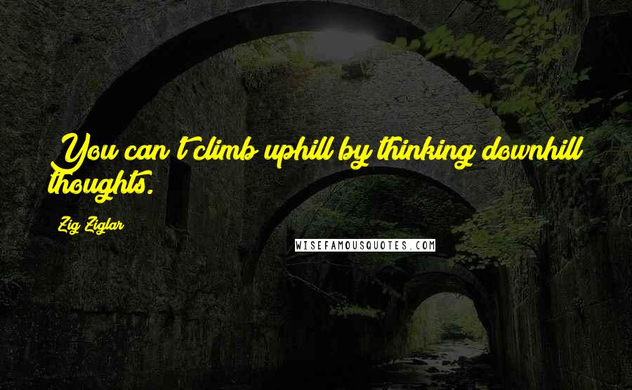 Zig Ziglar Quotes: You can't climb uphill by thinking downhill thoughts.