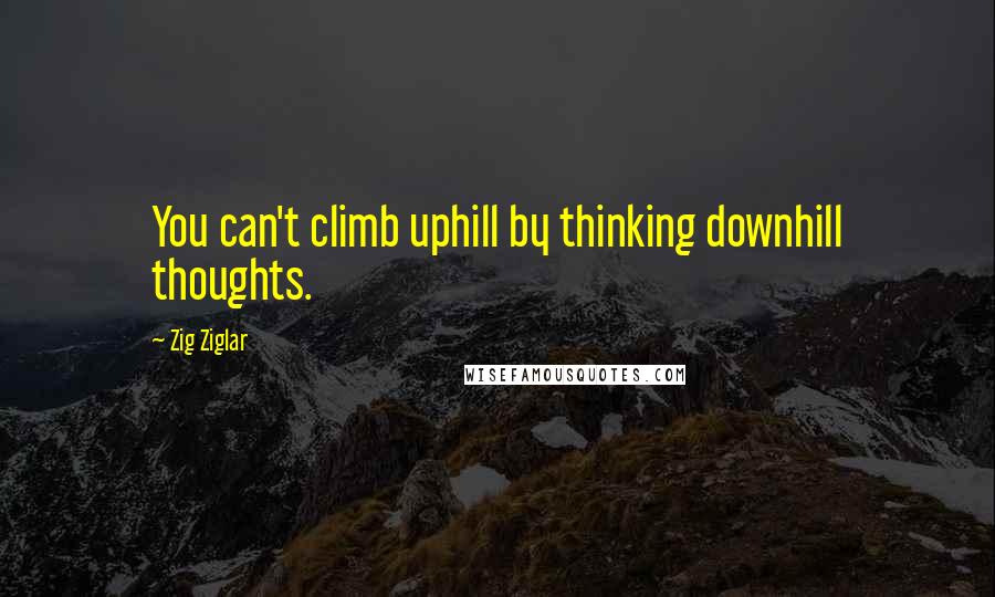 Zig Ziglar Quotes: You can't climb uphill by thinking downhill thoughts.