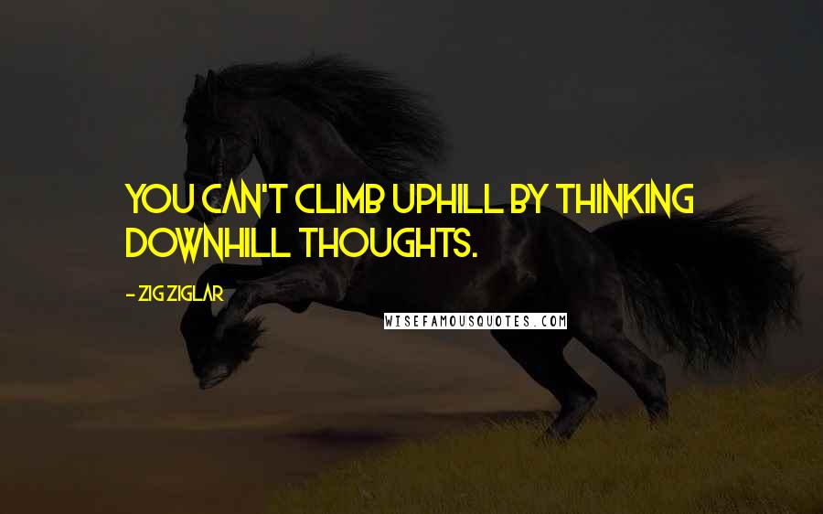 Zig Ziglar Quotes: You can't climb uphill by thinking downhill thoughts.