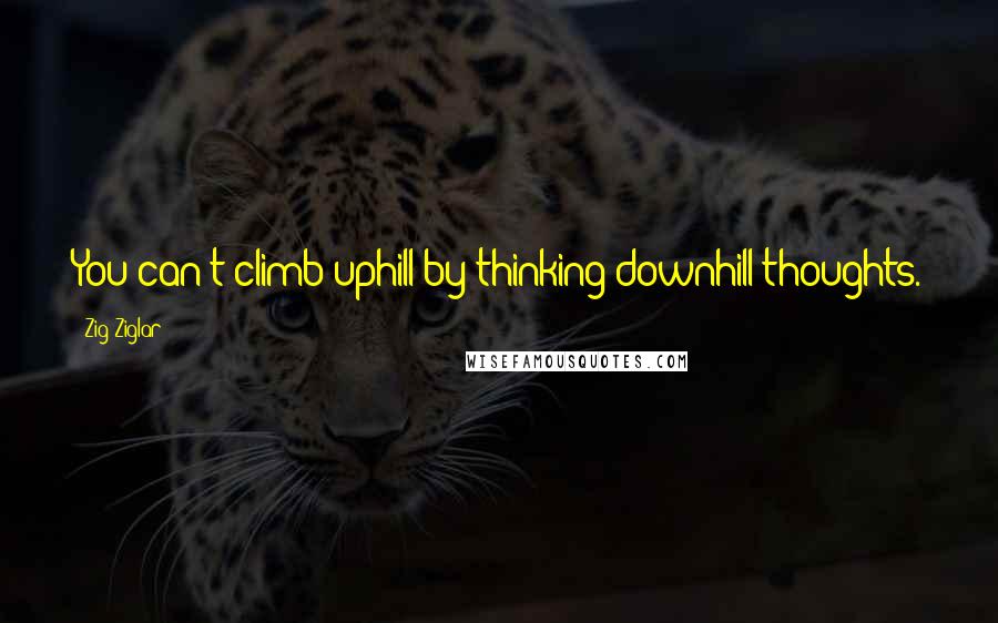 Zig Ziglar Quotes: You can't climb uphill by thinking downhill thoughts.