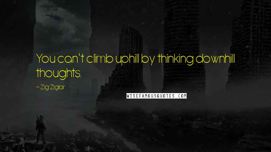 Zig Ziglar Quotes: You can't climb uphill by thinking downhill thoughts.