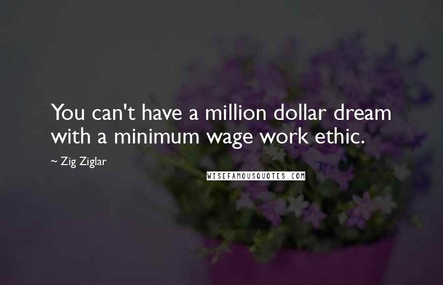Zig Ziglar Quotes: You can't have a million dollar dream with a minimum wage work ethic.