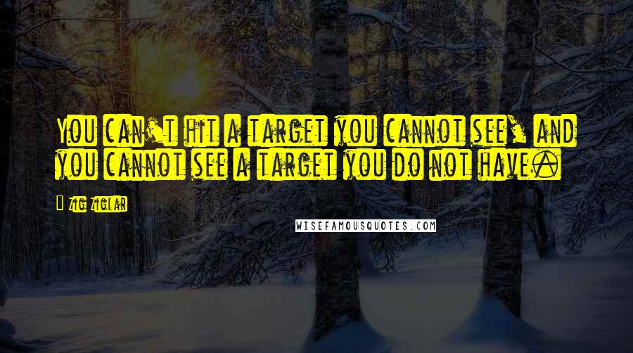 Zig Ziglar Quotes: You can't hit a target you cannot see, and you cannot see a target you do not have.