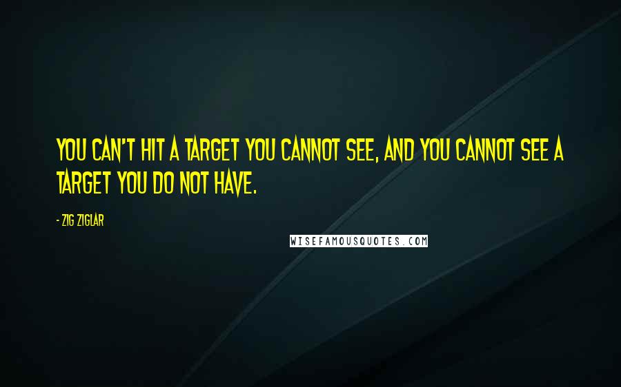 Zig Ziglar Quotes: You can't hit a target you cannot see, and you cannot see a target you do not have.