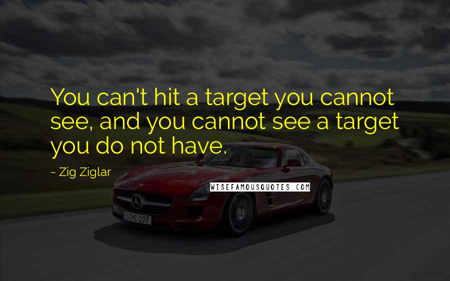 Zig Ziglar Quotes: You can't hit a target you cannot see, and you cannot see a target you do not have.