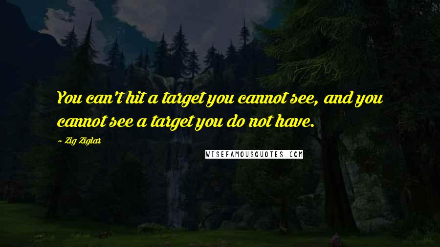 Zig Ziglar Quotes: You can't hit a target you cannot see, and you cannot see a target you do not have.