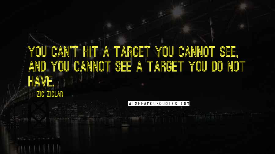 Zig Ziglar Quotes: You can't hit a target you cannot see, and you cannot see a target you do not have.