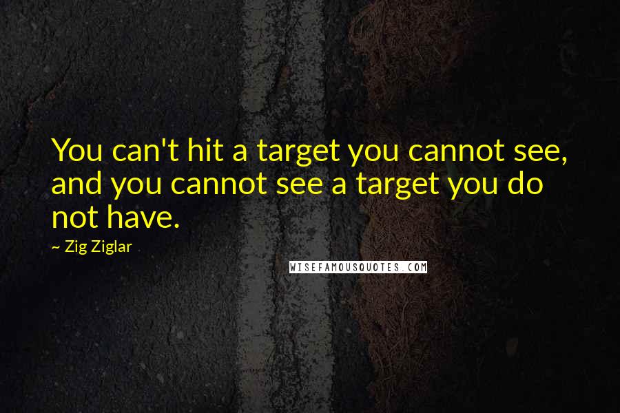 Zig Ziglar Quotes: You can't hit a target you cannot see, and you cannot see a target you do not have.