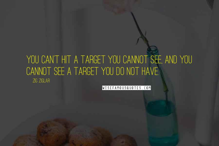 Zig Ziglar Quotes: You can't hit a target you cannot see, and you cannot see a target you do not have.