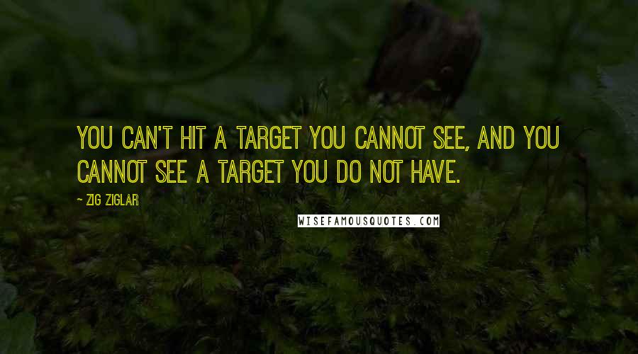 Zig Ziglar Quotes: You can't hit a target you cannot see, and you cannot see a target you do not have.