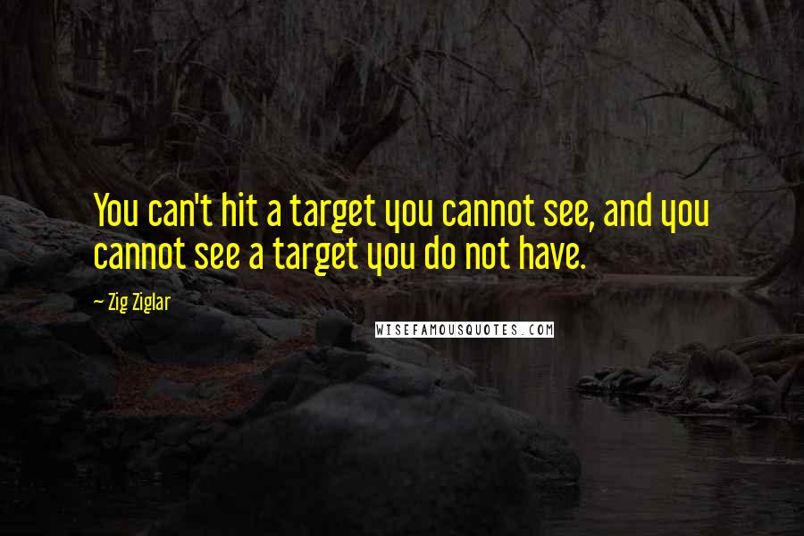 Zig Ziglar Quotes: You can't hit a target you cannot see, and you cannot see a target you do not have.