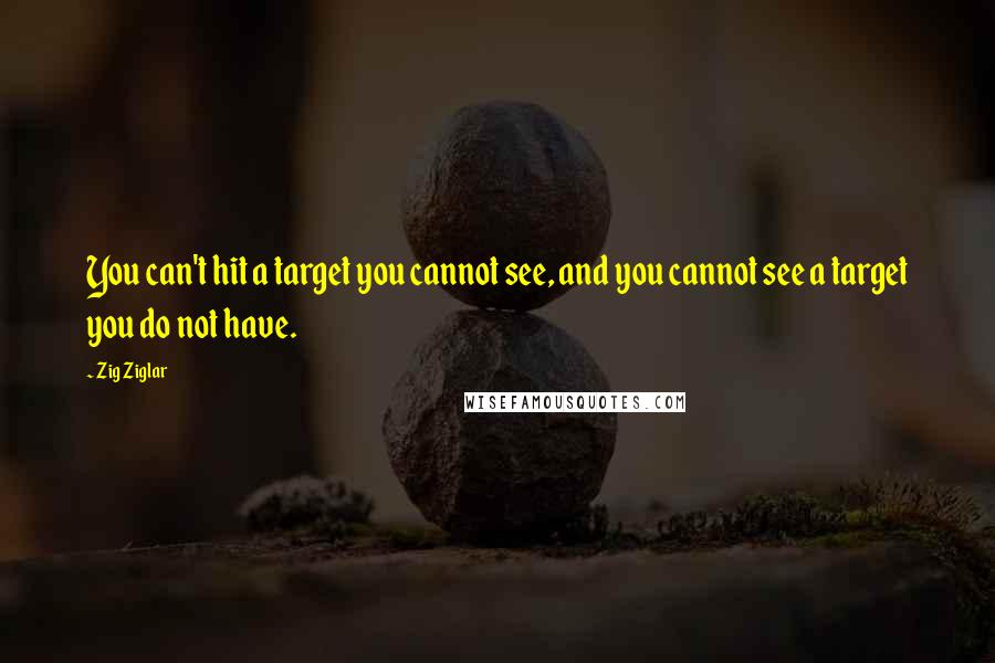 Zig Ziglar Quotes: You can't hit a target you cannot see, and you cannot see a target you do not have.