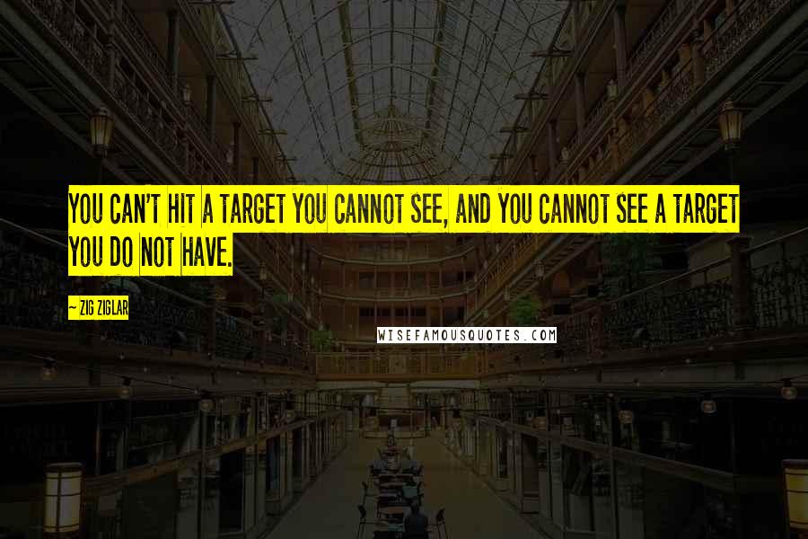Zig Ziglar Quotes: You can't hit a target you cannot see, and you cannot see a target you do not have.
