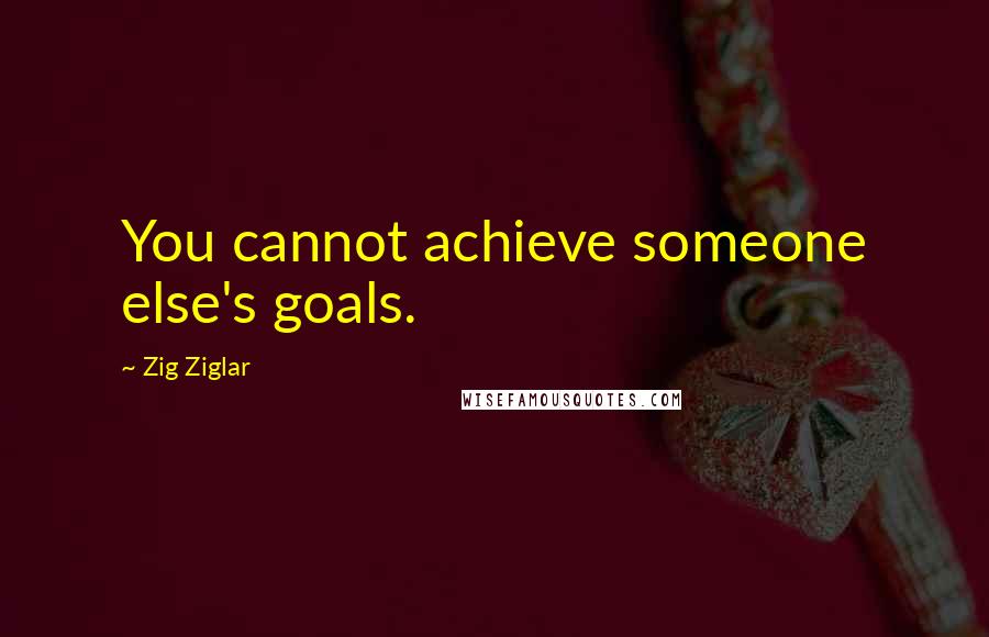 Zig Ziglar Quotes: You cannot achieve someone else's goals.