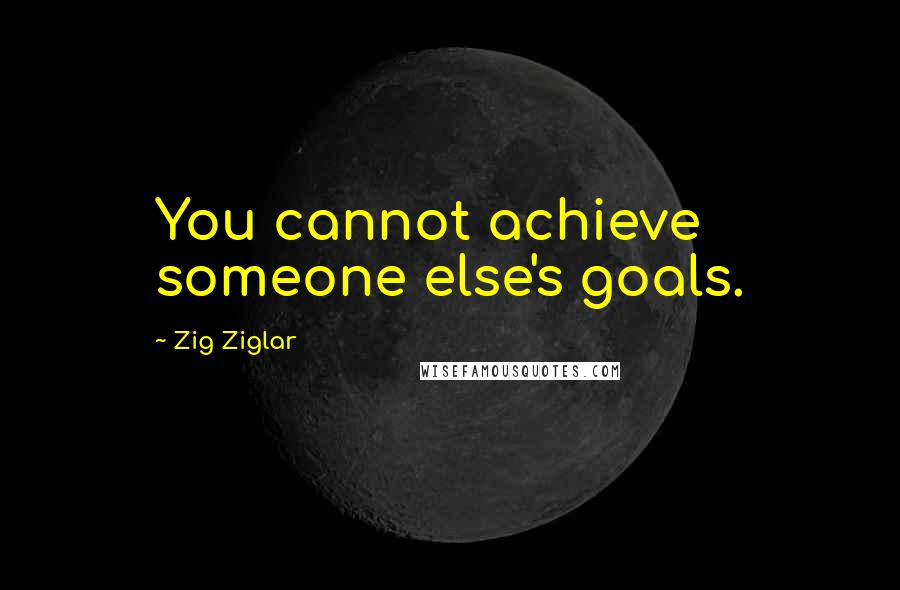 Zig Ziglar Quotes: You cannot achieve someone else's goals.