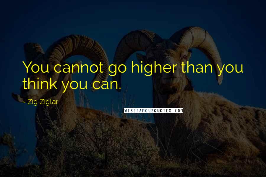 Zig Ziglar Quotes: You cannot go higher than you think you can.