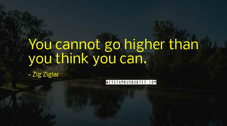 Zig Ziglar Quotes: You cannot go higher than you think you can.