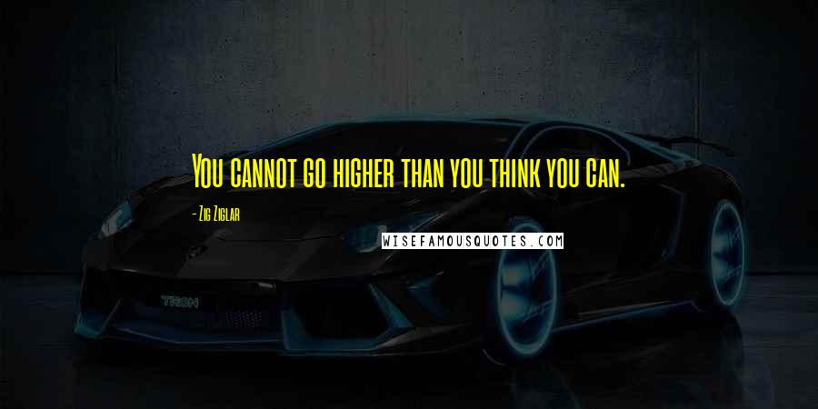 Zig Ziglar Quotes: You cannot go higher than you think you can.